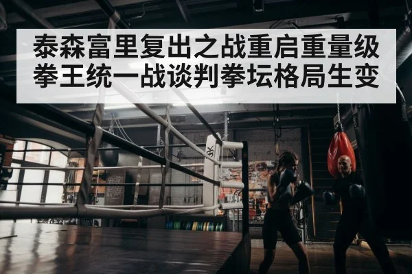 泰森富里复出之战重启重量级拳王统一战谈判拳坛格局生变